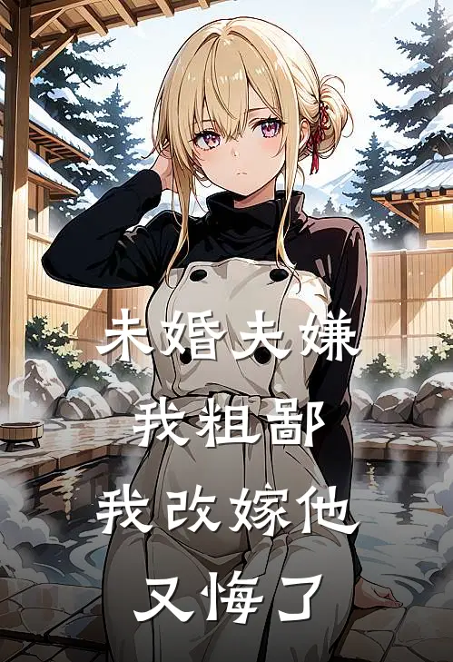 未婚夫嫌我粗鄙，我改嫁他又悔了