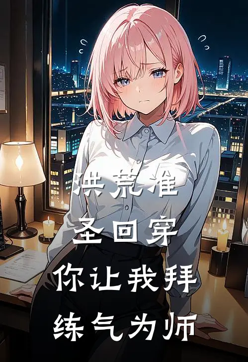 洪荒准圣回穿：你让我拜练气为师姜无命钱丽丽小说完结推荐_热门小说阅读洪荒准圣回穿：你让我拜练气为师姜无命钱丽丽