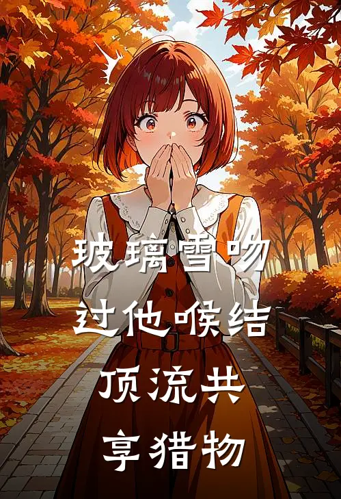 玻璃雪吻过他喉结：顶流共享猎物