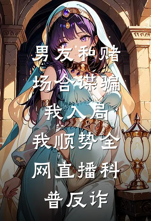 男友和赌场合谋骗我入局，我顺势全网直播科普反诈