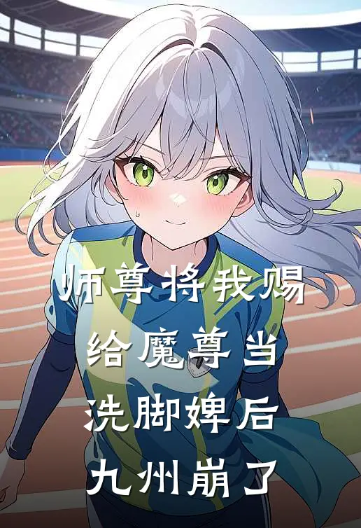 师尊将我赐给魔尊当洗脚婢后，九州崩了