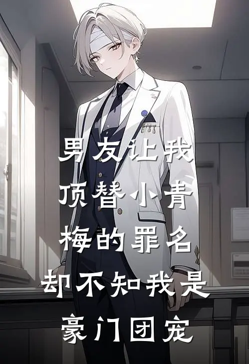 男友让我顶替小青梅的罪名，却不知我是豪门团宠