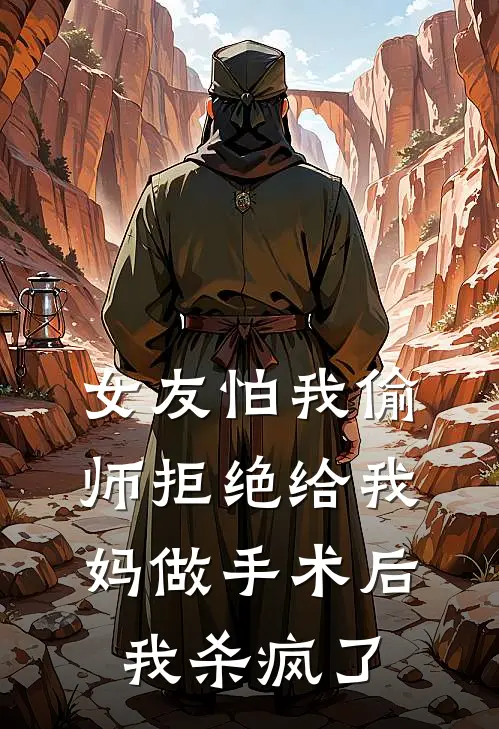 女友怕我偷师拒绝给我妈做手术后，我杀疯了(苏芮阿哲)完结版小说推荐_最新完结小说推荐女友怕我偷师拒绝给我妈做手术后，我杀疯了苏芮阿哲