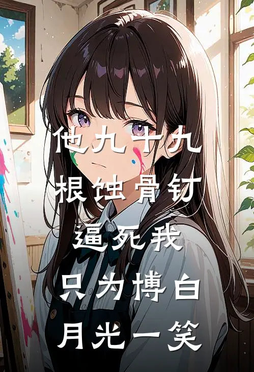 他九十九根蚀骨钉逼死我，只为博白月光一笑