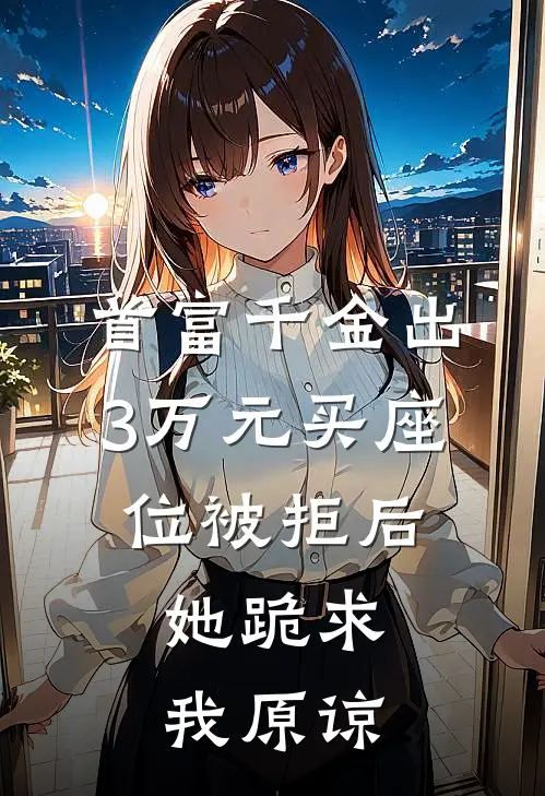 抖音热门(首富千金出3万元买座位被拒后，她跪求我原谅)全集阅读_《首富千金出3万元买座位被拒后，她跪求我原谅》全文免费阅读