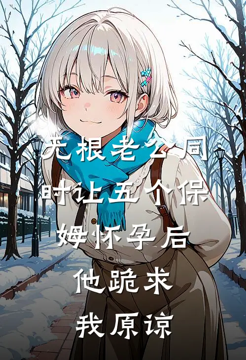 无根老公同时让五个保姆怀孕后，他跪求我原谅谢渊州齐齐最热门小说_免费小说全集无根老公同时让五个保姆怀孕后，他跪求我原谅(谢渊州齐齐)