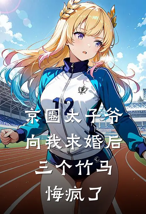 京圈太子爷向我求婚后，三个竹马悔疯了