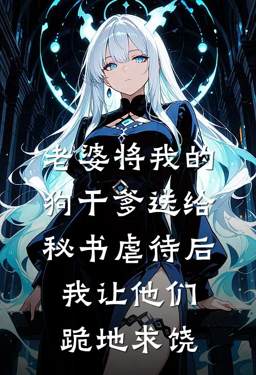 老婆将我的狗干爹送给秘书虐待后，我让他们跪地求饶(阿黄周梦妍)完本小说大全_热门小说大全老婆将我的狗干爹送给秘书虐待后，我让他们跪地求饶阿黄周梦妍