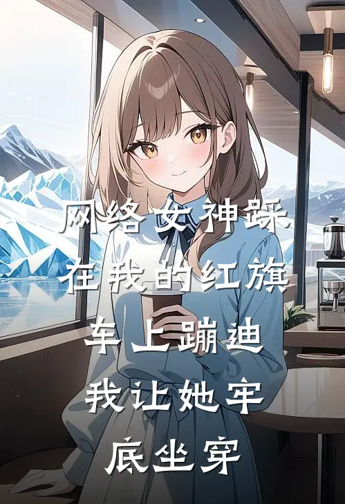 柳如烟柳如(网络女神踩在我的红旗车上蹦迪，我让她牢底坐穿)全本免费在线阅读_(网络女神踩在我的红旗车上蹦迪，我让她牢底坐穿)完结版免费在线阅读