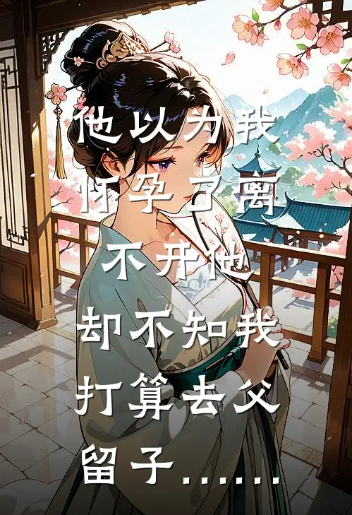 他以为我怀孕了离不开他，却不知我打算去父留子……