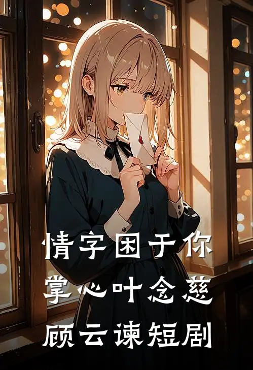 情字困于你掌心叶念慈顾云谏短剧