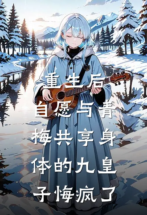 重生后，自愿与青梅共享身体的九皇子悔疯了慕雪孟婆最热门小说_免费小说全集重生后，自愿与青梅共享身体的九皇子悔疯了(慕雪孟婆)