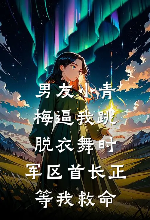 男友小青梅逼我跳脱衣舞时，军区首长正等我救命